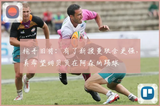 枪手旧将：有了新援曼联会更强，真希望姆贝莫在阿森纳踢球