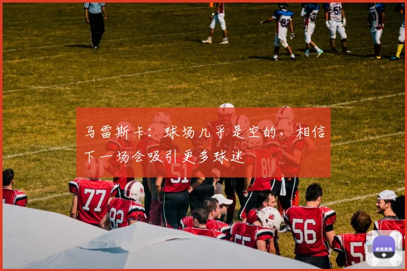 马雷斯卡：球场几乎是空的，相信下一场会吸引更多球迷
