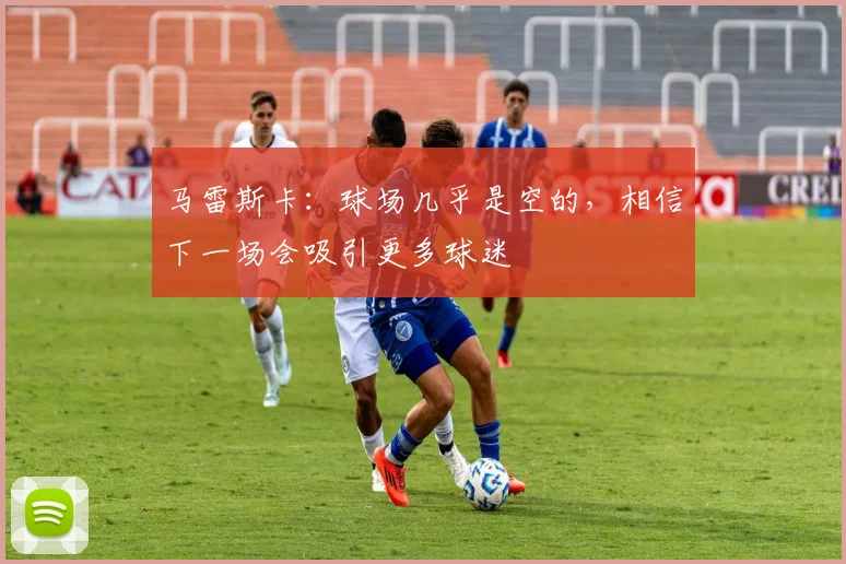 马雷斯卡：球场几乎是空的，相信下一场会吸引更多球迷